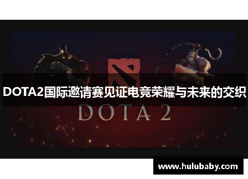 DOTA2国际邀请赛见证电竞荣耀与未来的交织