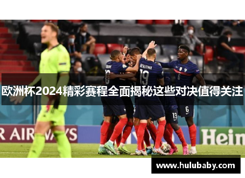 欧洲杯2024精彩赛程全面揭秘这些对决值得关注