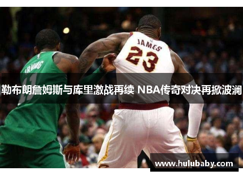 勒布朗詹姆斯与库里激战再续 NBA传奇对决再掀波澜