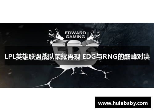 LPL英雄联盟战队荣耀再现 EDG与RNG的巅峰对决