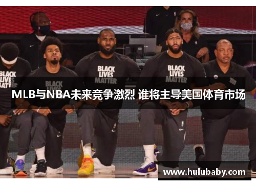 MLB与NBA未来竞争激烈 谁将主导美国体育市场